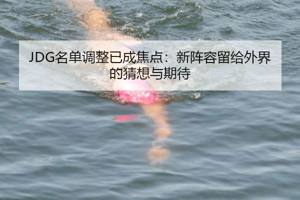 JDG名单调整已成焦点：新阵容留给外界的猜想与期待